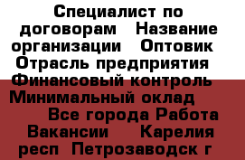 Специалист по договорам › Название организации ­ Оптовик › Отрасль предприятия ­ Финансовый контроль › Минимальный оклад ­ 30 000 - Все города Работа » Вакансии   . Карелия респ.,Петрозаводск г.